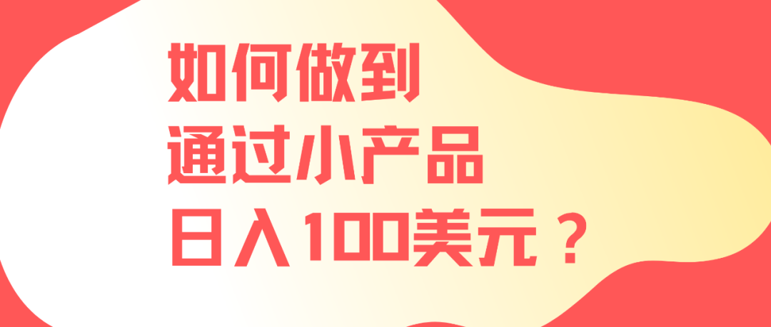 如何做到通过小产品日入100美元？